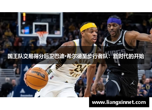 国王队交易得分后卫巴迪·希尔德至步行者队：新时代的开始