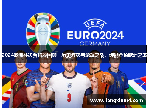 2024欧洲杯决赛精彩回顾：历史对决与荣耀之战，谁能登顶欧洲之巅