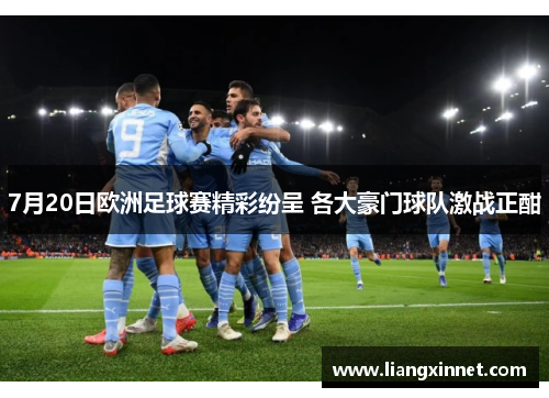 7月20日欧洲足球赛精彩纷呈 各大豪门球队激战正酣