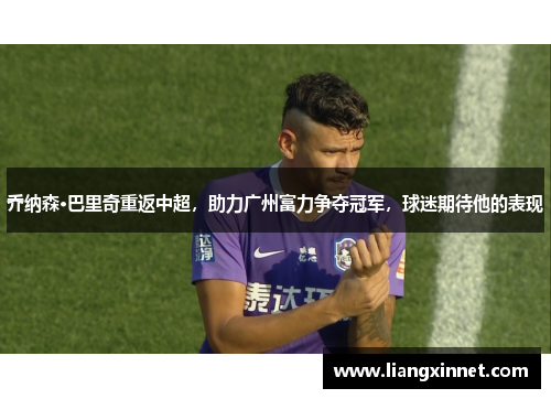 乔纳森·巴里奇重返中超，助力广州富力争夺冠军，球迷期待他的表现