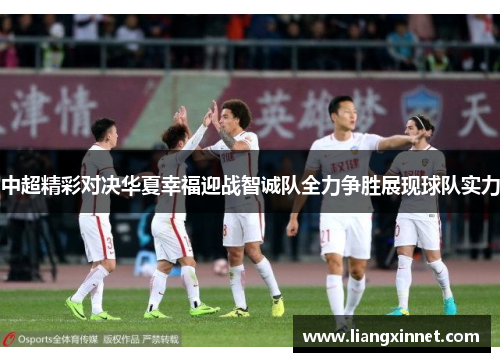 中超精彩对决华夏幸福迎战智诚队全力争胜展现球队实力