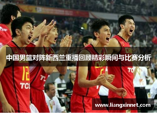 中国男篮对阵新西兰重播回顾精彩瞬间与比赛分析