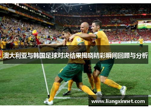 澳大利亚与韩国足球对决结果揭晓精彩瞬间回顾与分析