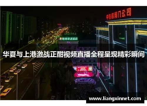 华夏与上港激战正酣视频直播全程呈现精彩瞬间
