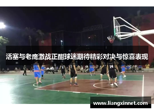 活塞与老鹰激战正酣球迷期待精彩对决与惊喜表现