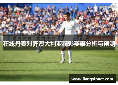 在线丹麦对阵澳大利亚精彩赛事分析与预测